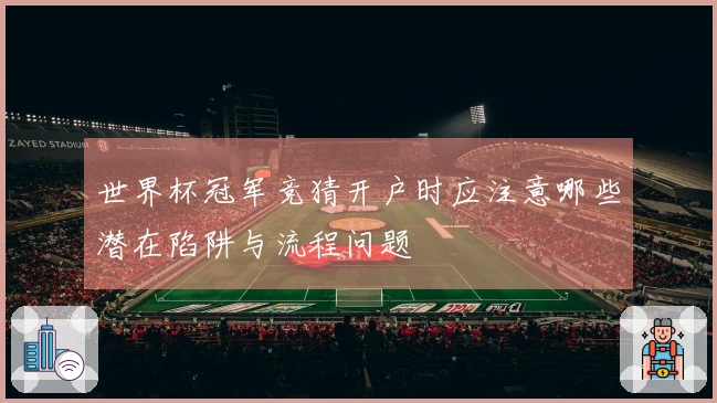 世界杯冠军竞猜开户时应注意哪些潜在陷阱与流程问题