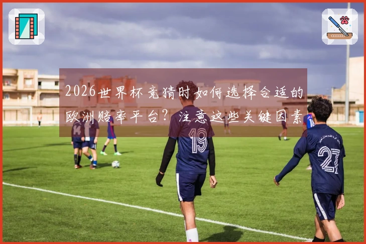 2026世界杯竞猜时如何选择合适的欧洲赔率平台？注意这些关键因素！
