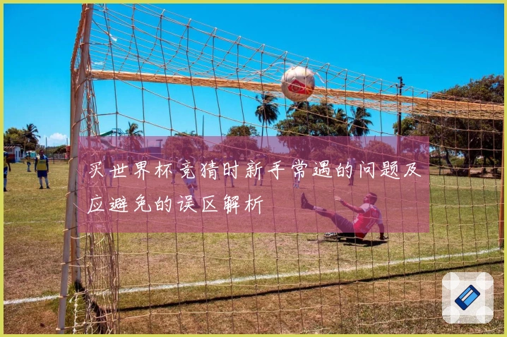买世界杯竞猜时新手常遇的问题及应避免的误区解析