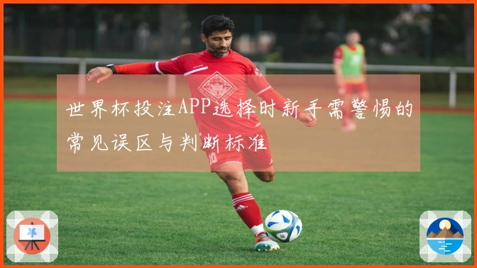 世界杯投注APP选择时新手需警惕的常见误区与判断标准